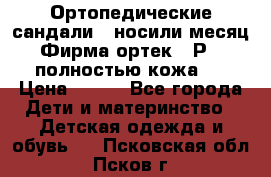 Ортопедические сандали,  носили месяц.  Фирма ортек.  Р 18, полностью кожа.  › Цена ­ 990 - Все города Дети и материнство » Детская одежда и обувь   . Псковская обл.,Псков г.